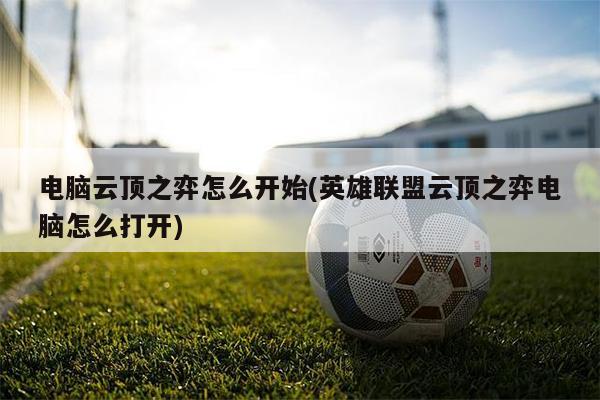 電腦云頂之弈怎么開始(英雄聯盟云頂之弈電腦怎么打開)